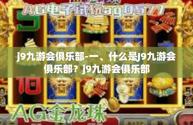 j9九游会俱乐部-一、什么是J9九游会俱乐部？j9九游会俱乐部