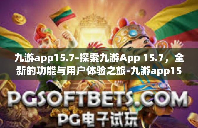 九游app15.7-探索九游App 15.7，全新的功能与用户体验之旅-九游app15.7