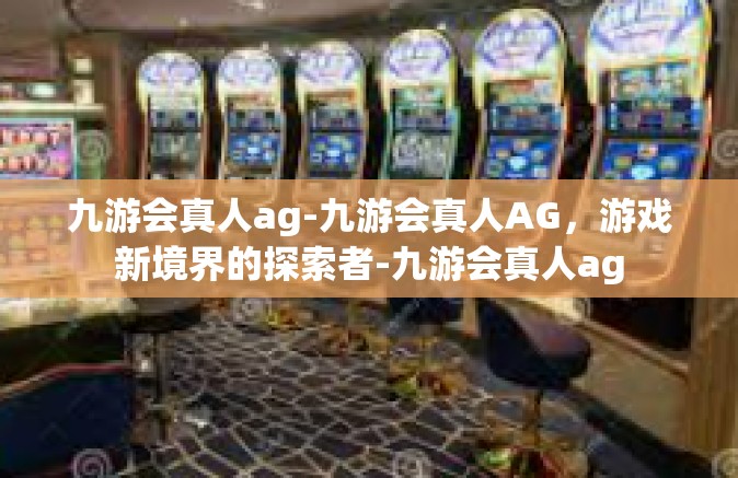 九游会真人ag-九游会真人AG，游戏新境界的探索者-九游会真人ag