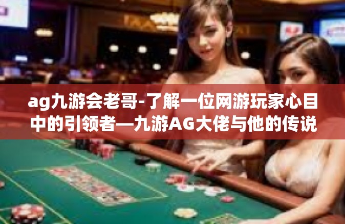 ag九游会老哥-了解一位网游玩家心目中的引领者—九游AG大佬与他的传说故事，探索与成长-ag九游会老哥