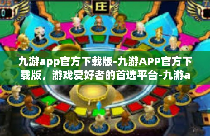 九游app官方下载版-九游APP官方下载版，游戏爱好者的首选平台-九游app官方下载版