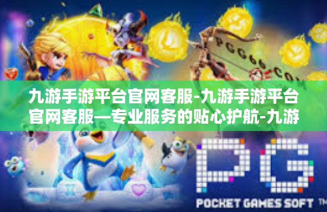 九游手游平台官网客服-九游手游平台官网客服—专业服务的贴心护航-九游手游平台官网客服