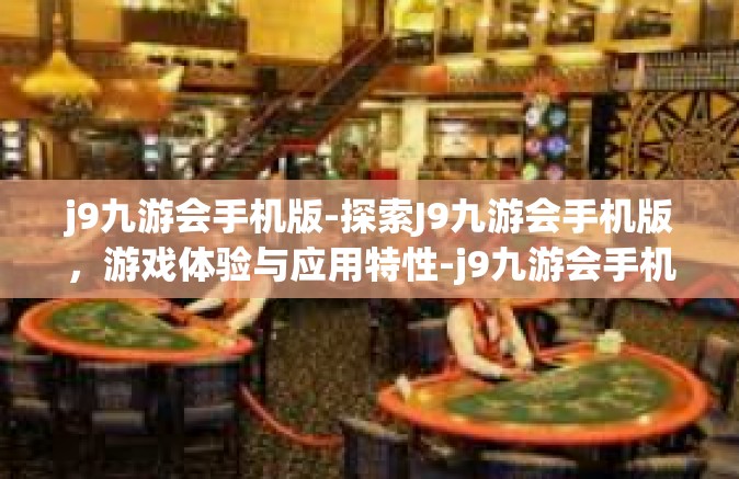 j9九游会手机版-探索J9九游会手机版，游戏体验与应用特性-j9九游会手机版