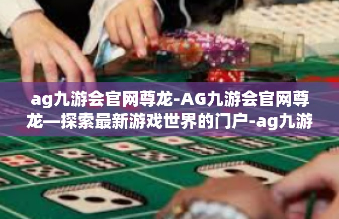 ag九游会官网尊龙-AG九游会官网尊龙—探索最新游戏世界的门户-ag九游会官网尊龙