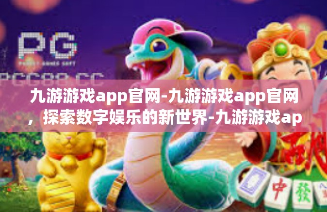 九游游戏app官网-九游游戏app官网，探索数字娱乐的新世界-九游游戏app官网