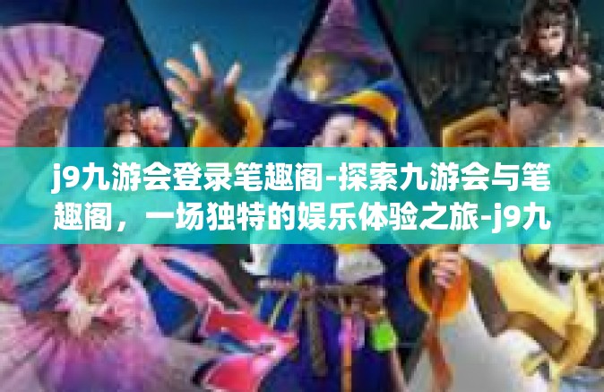 j9九游会登录笔趣阁-探索九游会与笔趣阁，一场独特的娱乐体验之旅-j9九游会登录笔趣阁