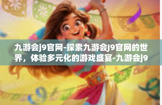 九游会j9官网-探索九游会J9官网的世界，体验多元化的游戏盛宴-九游会j9官网