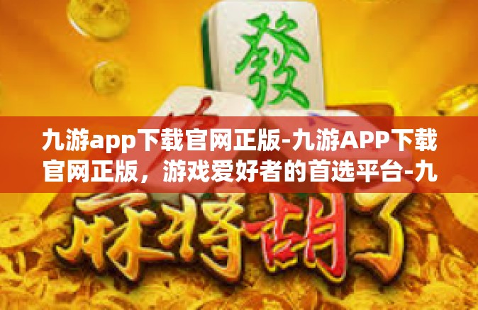 九游app下载官网正版-九游APP下载官网正版，游戏爱好者的首选平台-九游app下载官网正版