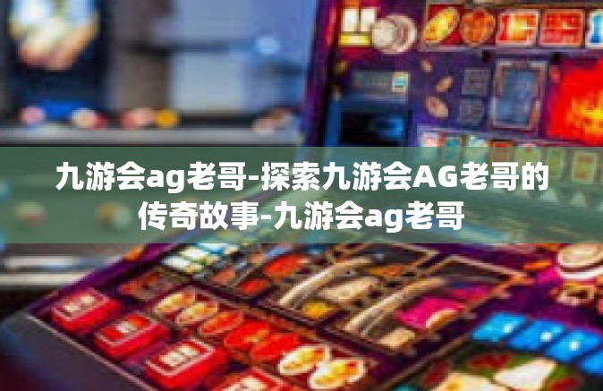 九游会ag老哥-探索九游会AG老哥的传奇故事-九游会ag老哥