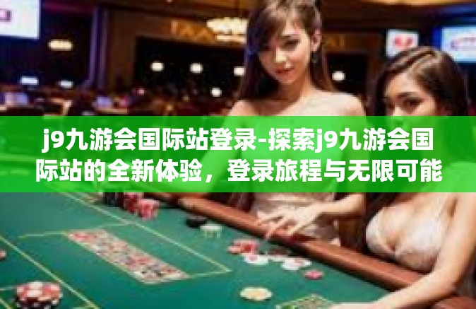 j9九游会国际站登录-探索j9九游会国际站的全新体验，登录旅程与无限可能-j9九游会国际站登录