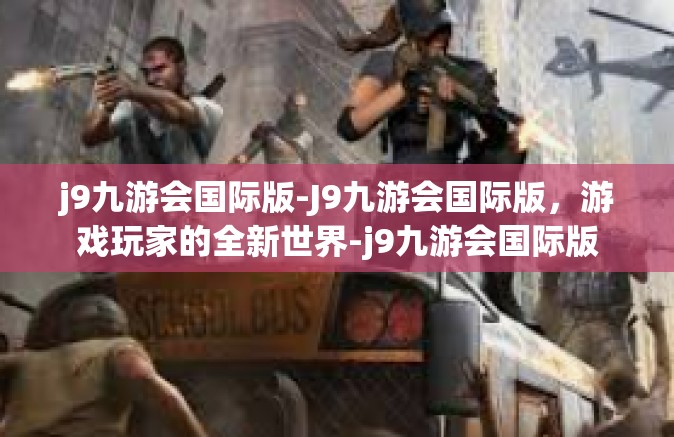 j9九游会国际版-J9九游会国际版，游戏玩家的全新世界-j9九游会国际版