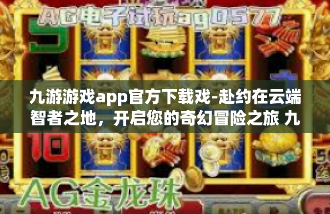 九游游戏app官方下载戏-赴约在云端智者之地，开启您的奇幻冒险之旅 九游游戏app官方下载戏全攻略-九游游戏app官方下载戏