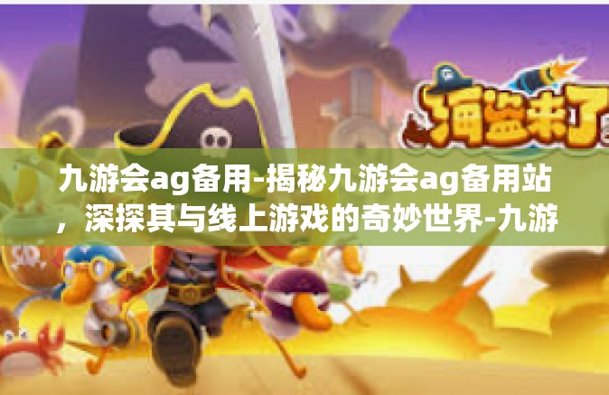 九游会ag备用-揭秘九游会ag备用站，深探其与线上游戏的奇妙世界-九游会ag备用