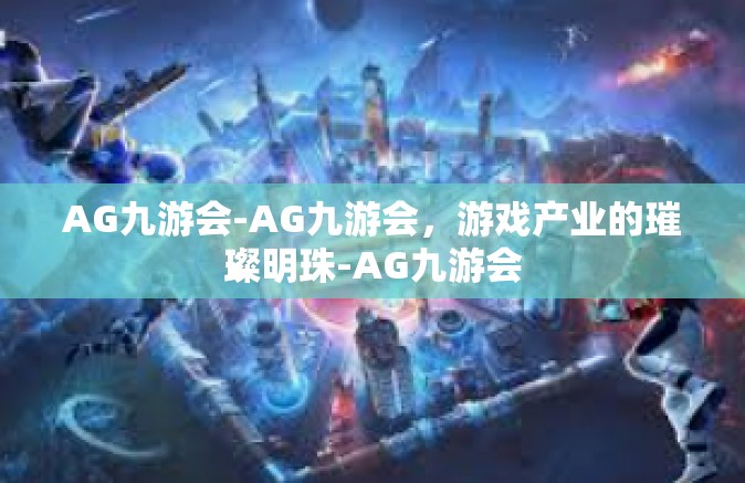 AG九游会-AG九游会，游戏产业的璀璨明珠-AG九游会