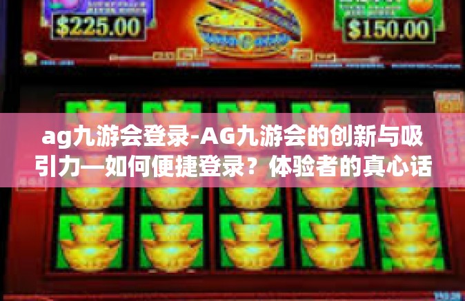 ag九游会登录-AG九游会的创新与吸引力—如何便捷登录？体验者的真心话-ag九游会登录