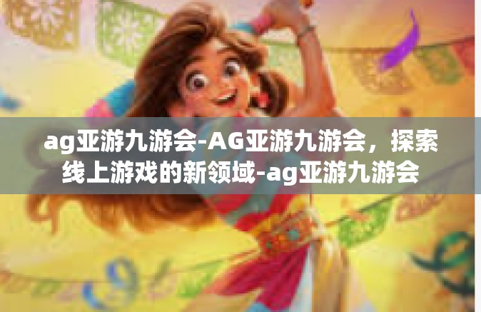 ag亚游九游会-AG亚游九游会，探索线上游戏的新领域-ag亚游九游会