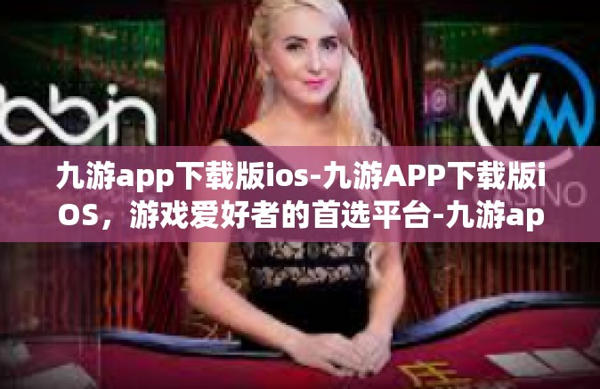 九游app下载版ios-九游APP下载版iOS，游戏爱好者的首选平台-九游app下载版ios