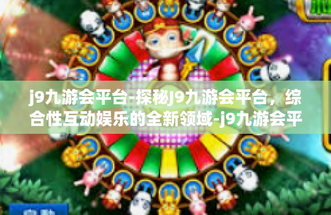 j9九游会平台-探秘J9九游会平台，综合性互动娱乐的全新领域-j9九游会平台