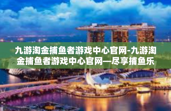 九游淘金捕鱼者游戏中心官网-九游淘金捕鱼者游戏中心官网—尽享捕鱼乐趣的天堂-九游淘金捕鱼者游戏中心官网