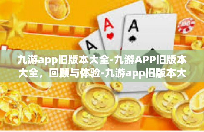 九游app旧版本大全-九游APP旧版本大全，回顾与体验-九游app旧版本大全