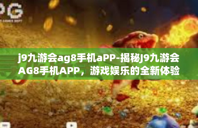 j9九游会ag8手机aPP-揭秘J9九游会AG8手机APP，游戏娱乐的全新体验-j9九游会ag8手机aPP