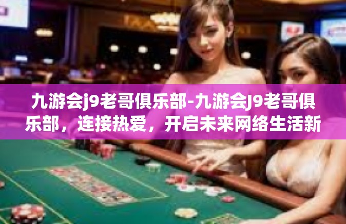 九游会j9老哥俱乐部-九游会J9老哥俱乐部，连接热爱，开启未来网络生活新纪元-九游会j9老哥俱乐部
