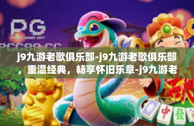 j9九游老歌俱乐部-j9九游老歌俱乐部，重温经典，畅享怀旧乐章-j9九游老歌俱乐部