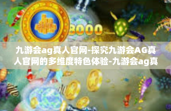 九游会ag真人官网-探究九游会AG真人官网的多维度特色体验-九游会ag真人官网