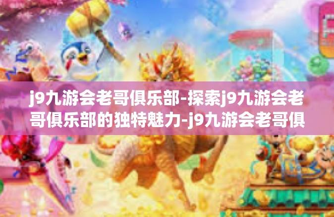 j9九游会老哥俱乐部-探索j9九游会老哥俱乐部的独特魅力-j9九游会老哥俱乐部