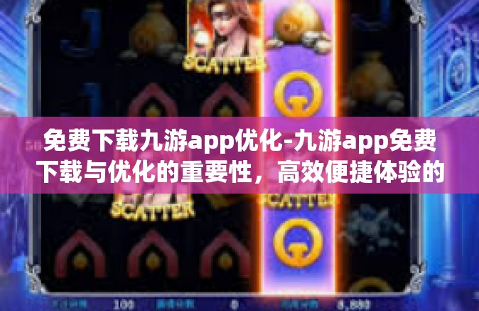 免费下载九游app优化-九游app免费下载与优化的重要性，高效便捷体验的乐趣-免费下载九游app优化