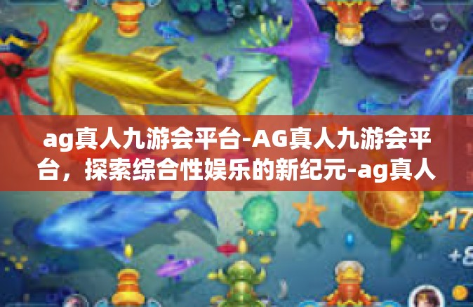 ag真人九游会平台-AG真人九游会平台，探索综合性娱乐的新纪元-ag真人九游会平台