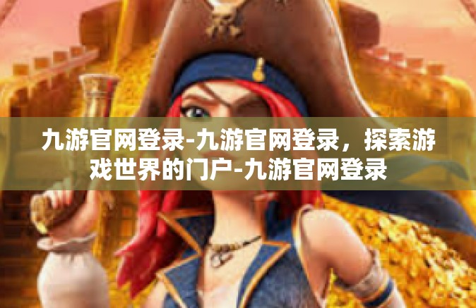 九游官网登录-九游官网登录，探索游戏世界的门户-九游官网登录
