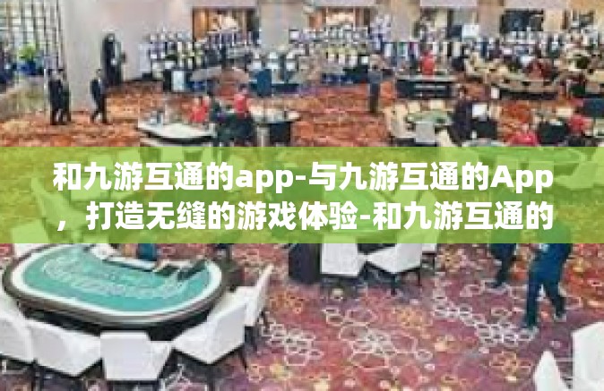 和九游互通的app-与九游互通的App，打造无缝的游戏体验-和九游互通的app