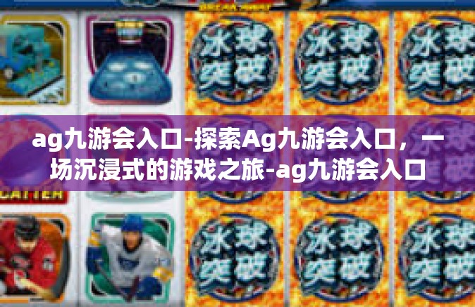 ag九游会入口-探索Ag九游会入口，一场沉浸式的游戏之旅-ag九游会入口