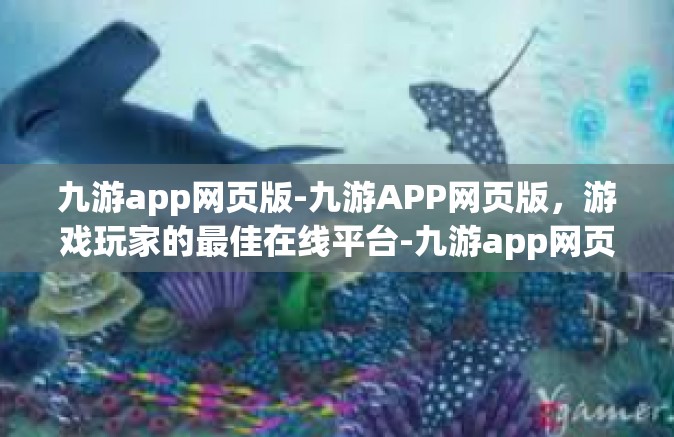 九游app网页版-九游APP网页版，游戏玩家的最佳在线平台-九游app网页版
