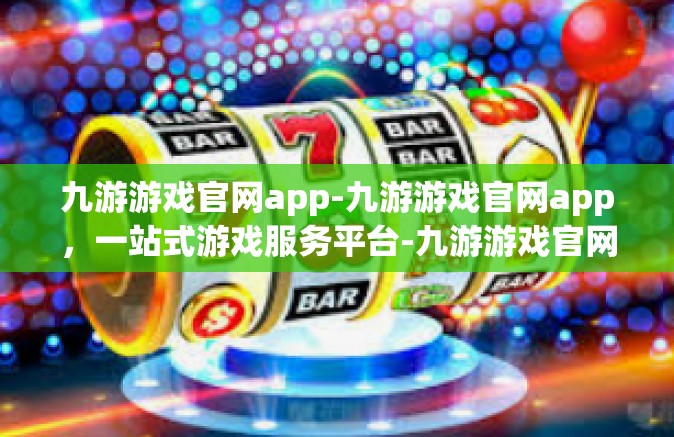 九游游戏官网app-九游游戏官网app，一站式游戏服务平台-九游游戏官网app
