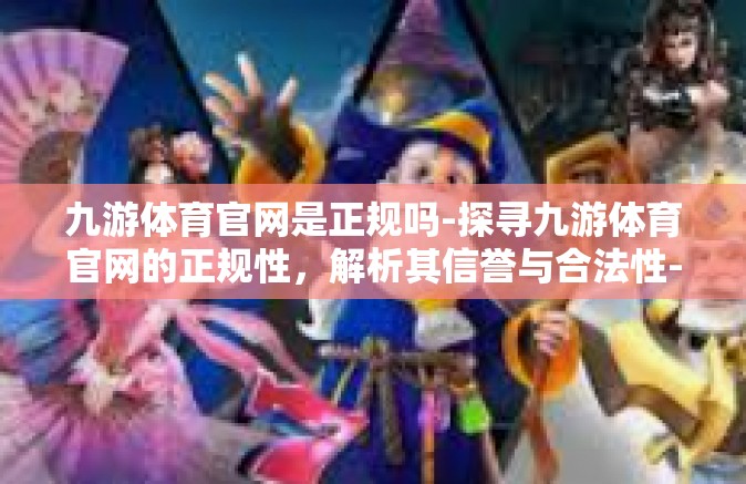 九游体育官网是正规吗-探寻九游体育官网的正规性，解析其信誉与合法性-九游体育官网是正规吗