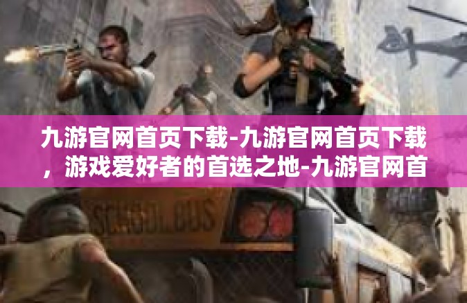 九游官网首页下载-九游官网首页下载，游戏爱好者的首选之地-九游官网首页下载