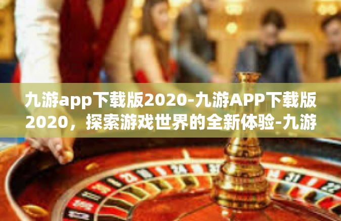 九游app下载版2020-九游APP下载版2020，探索游戏世界的全新体验-九游app下载版2020