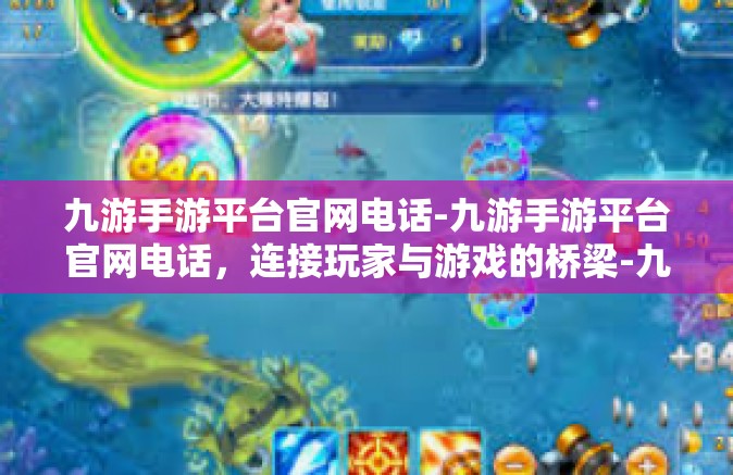 九游手游平台官网电话-九游手游平台官网电话，连接玩家与游戏的桥梁-九游手游平台官网电话
