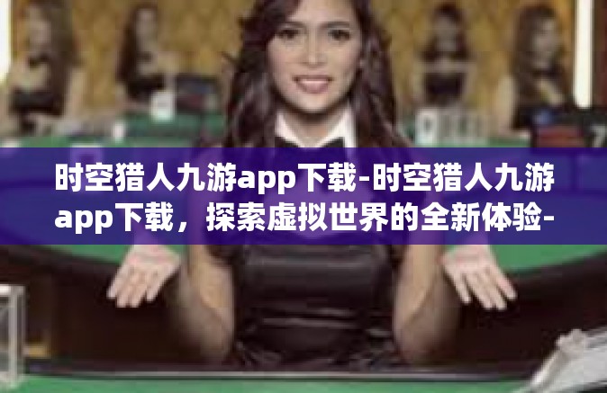 时空猎人九游app下载-时空猎人九游app下载，探索虚拟世界的全新体验-时空猎人九游app下载