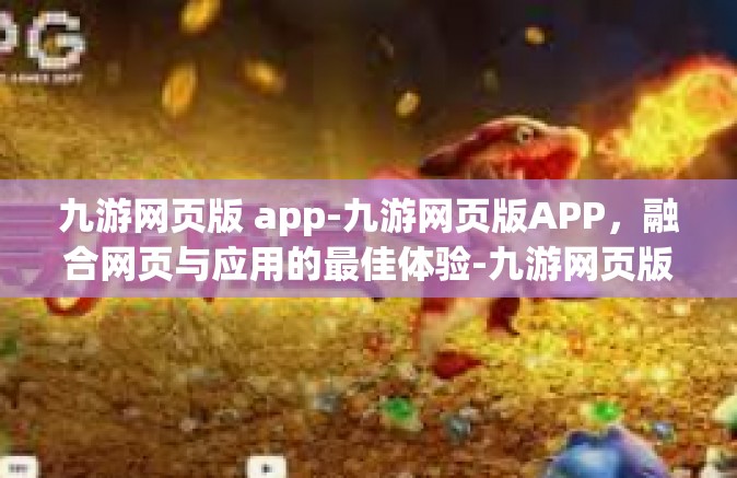 九游网页版 app-九游网页版APP，融合网页与应用的最佳体验-九游网页版 app