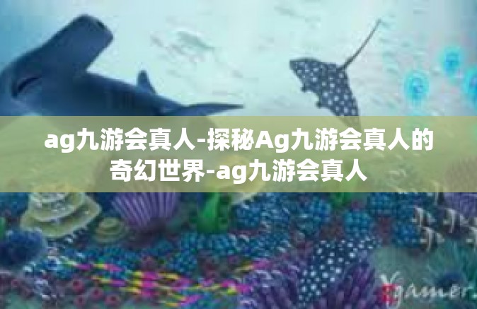 ag九游会真人-探秘Ag九游会真人的奇幻世界-ag九游会真人