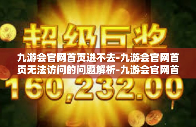 九游会官网首页进不去-九游会官网首页无法访问的问题解析-九游会官网首页进不去