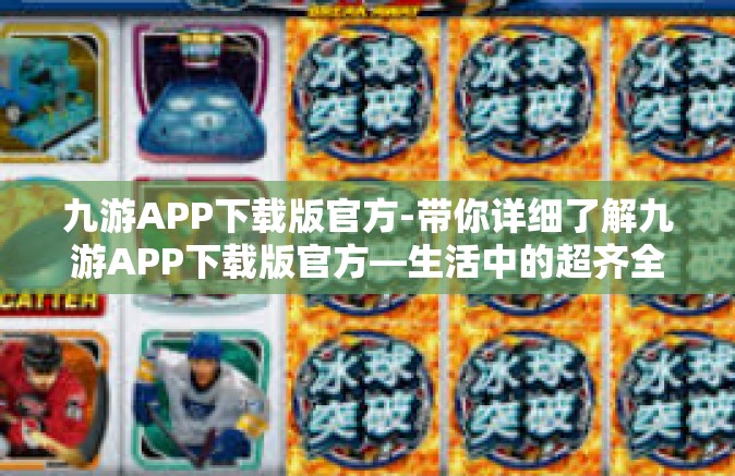 九游APP下载版官方-带你详细了解九游APP下载版官方—生活中的超齐全应用的馆藏全能多功能频道快车-九游APP下载版官方