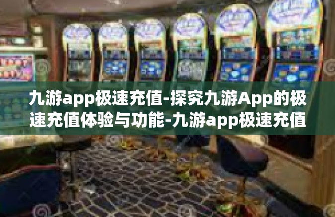 九游app极速充值-探究九游App的极速充值体验与功能-九游app极速充值