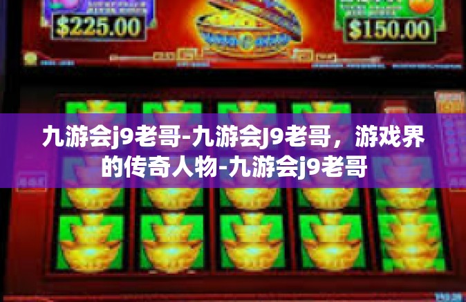 九游会j9老哥-九游会J9老哥，游戏界的传奇人物-九游会j9老哥