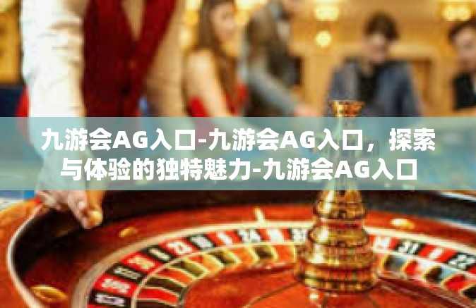 九游会AG入口-九游会AG入口，探索与体验的独特魅力-九游会AG入口