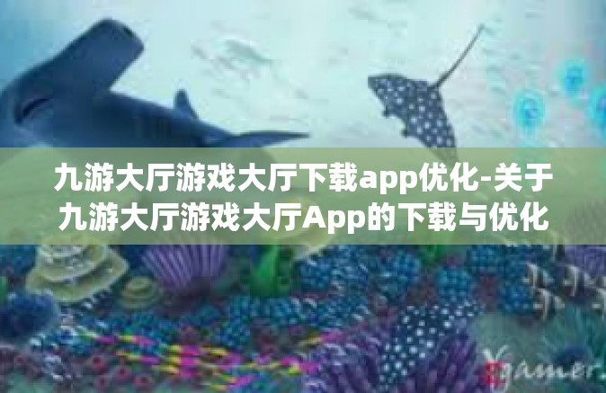 九游大厅游戏大厅下载app优化-关于九游大厅游戏大厅App的下载与优化的体验之旅-九游大厅游戏大厅下载app优化