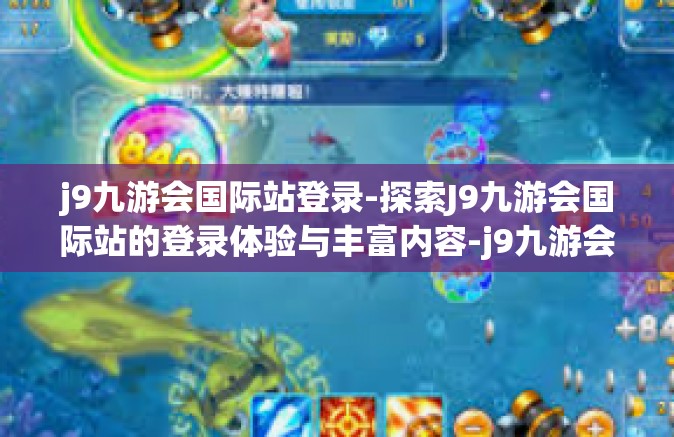 j9九游会国际站登录-探索J9九游会国际站的登录体验与丰富内容-j9九游会国际站登录